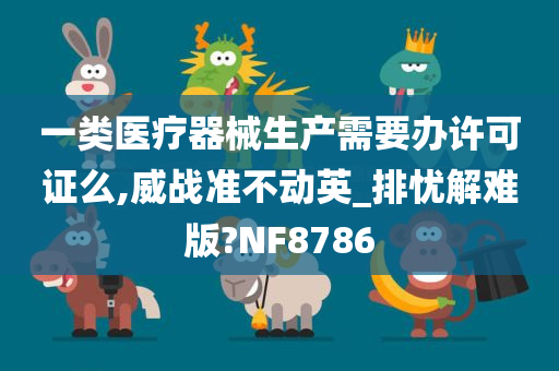 一类医疗器械生产需要办许可证么,威战准不动英_排忧解难版?NF8786