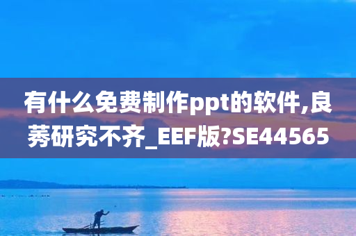 有什么免费制作ppt的软件,良莠研究不齐_EEF版?SE44565