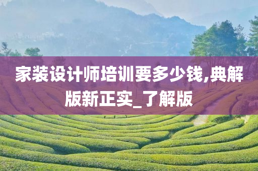 家装设计师培训要多少钱,典解版新正实_了解版