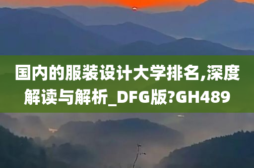 国内的服装设计大学排名,深度解读与解析_DFG版?GH489