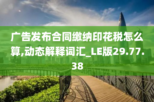 广告发布合同缴纳印花税怎么算,动态解释词汇_LE版29.77.38