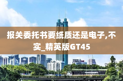 报关委托书要纸质还是电子,不实_精英版GT45