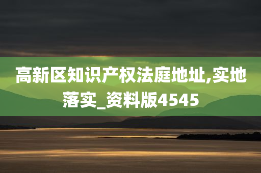 高新区知识产权法庭地址,实地落实_资料版4545