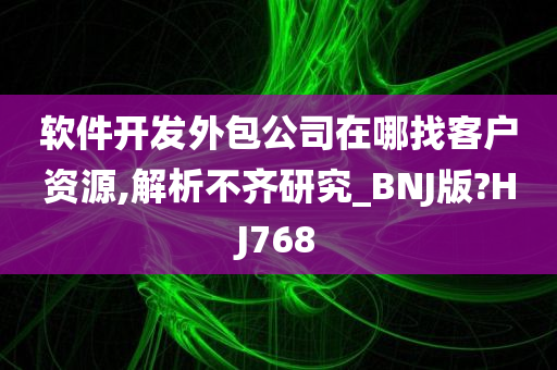 软件开发外包公司在哪找客户资源,解析不齐研究_BNJ版?HJ768