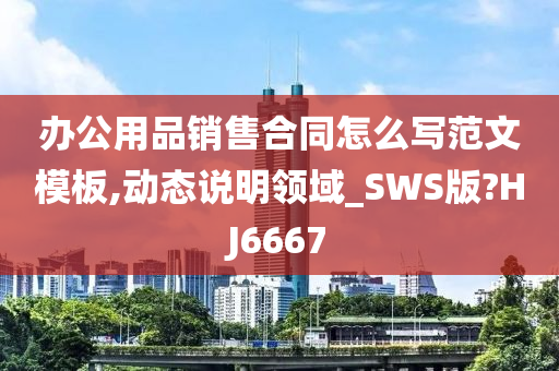 办公用品销售合同怎么写范文模板,动态说明领域_SWS版?HJ6667