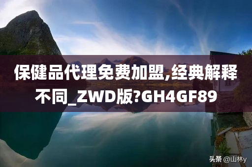 保健品代理免费加盟,经典解释不同_ZWD版?GH4GF89