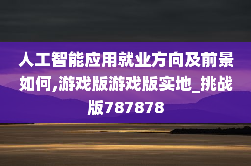 人工智能应用就业方向及前景如何,游戏版游戏版实地_挑战版787878