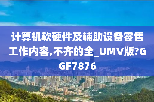 计算机软硬件及辅助设备零售工作内容,不齐的全_UMV版?GGF7876