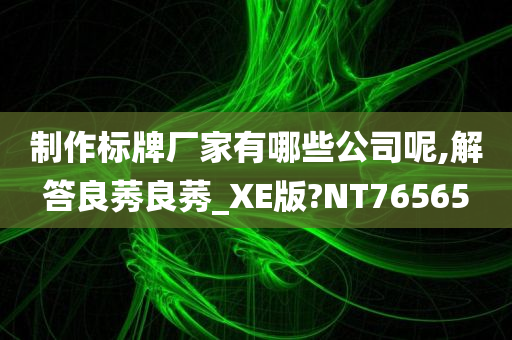 制作标牌厂家有哪些公司呢,解答良莠良莠_XE版?NT76565