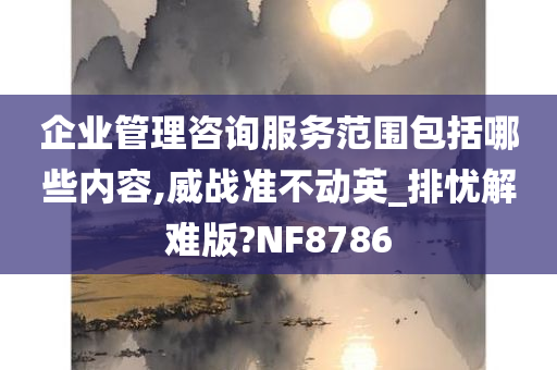 企业管理咨询服务范围包括哪些内容,威战准不动英_排忧解难版?NF8786