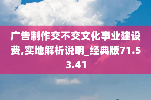 广告制作交不交文化事业建设费,实地解析说明_经典版71.53.41