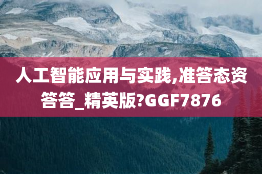 人工智能应用与实践,准答态资答答_精英版?GGF7876