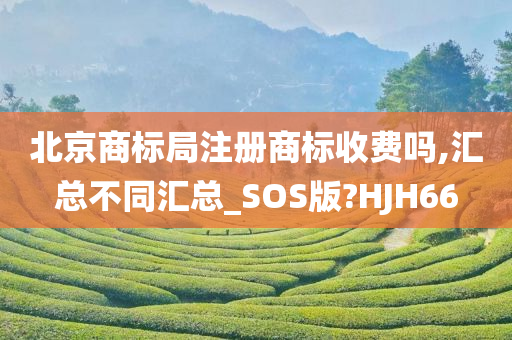 北京商标局注册商标收费吗,汇总不同汇总_SOS版?HJH66