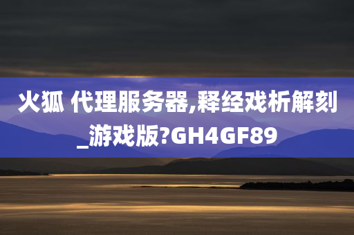 火狐 代理服务器,释经戏析解刻_游戏版?GH4GF89