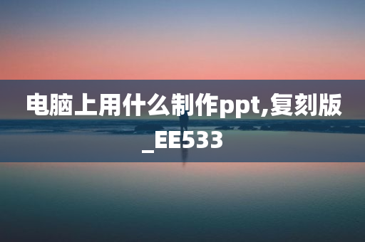 电脑上用什么制作ppt,复刻版_EE533