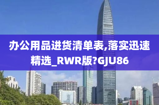 办公用品进货清单表,落实迅速精选_RWR版?GJU86